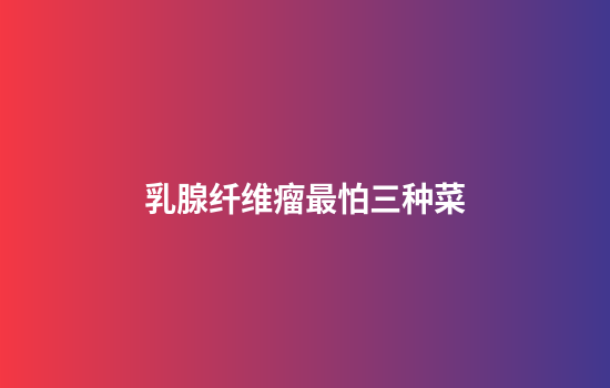 乳腺纤维瘤最怕三种菜