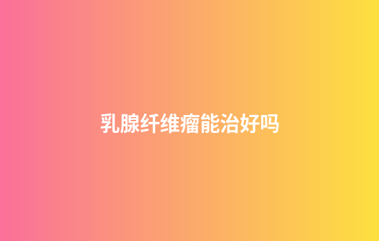 乳腺纤维瘤能治好吗
