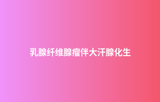 乳腺纤维腺瘤伴大汗腺化生