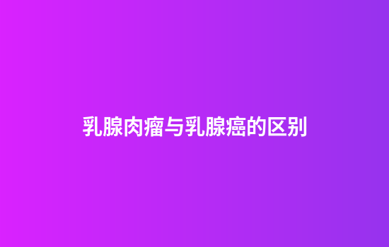 乳腺肉瘤与乳腺癌的区别