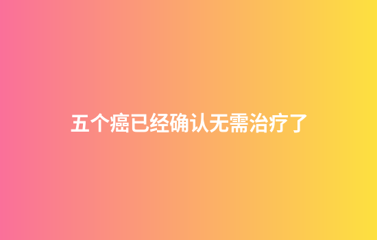 五个癌已经确认无需治疗了