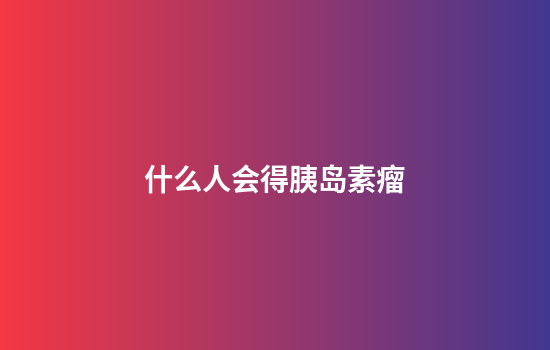 什么人会得胰岛素瘤