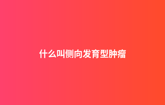 什么叫侧向发育型肿瘤