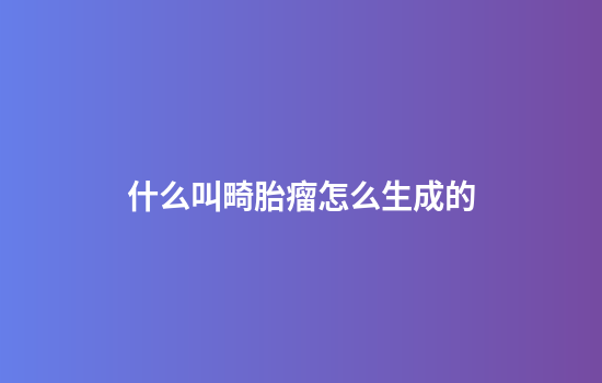 什么叫畸胎瘤怎么生成的
