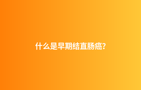 什么是早期结直肠癌？