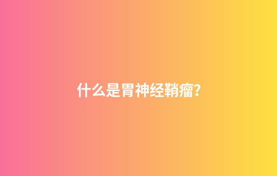 什么是胃神经鞘瘤？