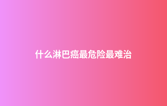 什么淋巴癌最危险最难治