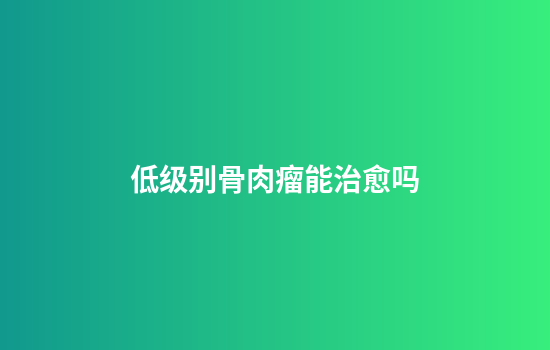 低级别骨肉瘤能治愈吗
