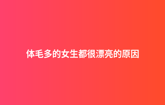 体毛多的女生都很漂亮的原因