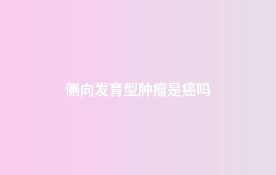 侧向发育型肿瘤是癌吗