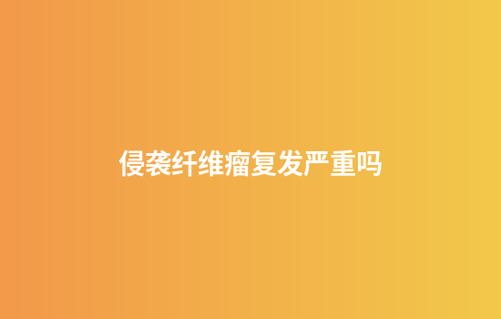 侵袭纤维瘤复发严重吗
