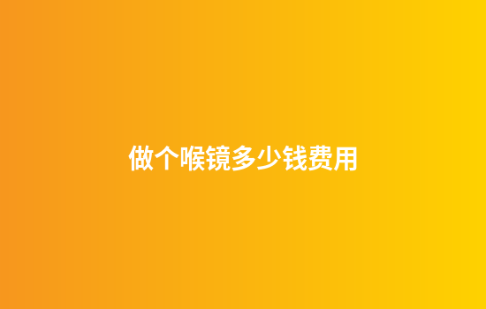 做个喉镜多少钱费用