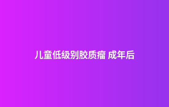 儿童低级别胶质瘤 成年后
