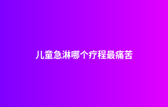 儿童急淋哪个疗程最痛苦