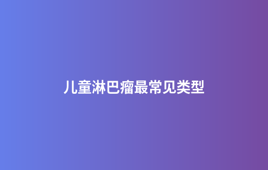 儿童淋巴瘤最常见类型