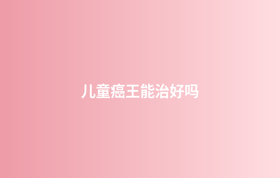 儿童癌王能治好吗