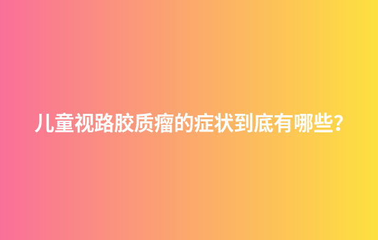 儿童视路胶质瘤的症状到底有哪些？