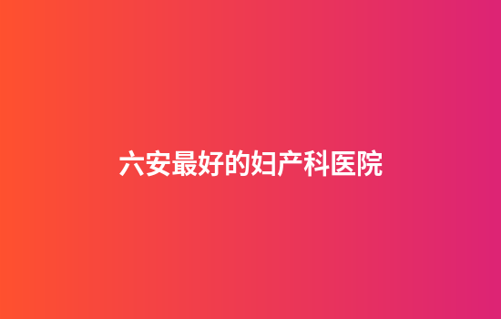 六安最好的妇产科医院