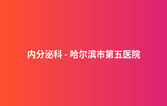 内分泌科 - 哈尔滨市第五医院