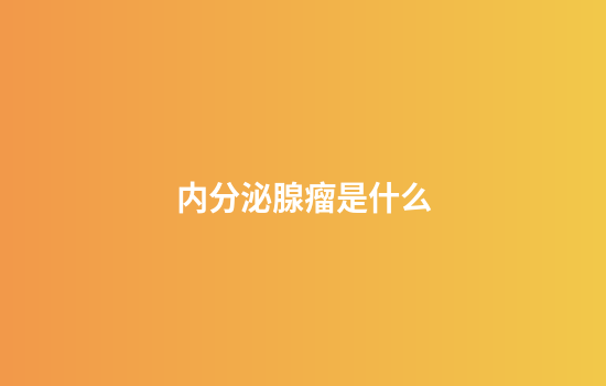 内分泌腺瘤是什么