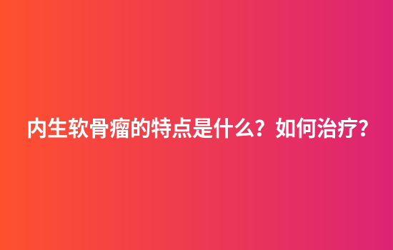 内生软骨瘤的特点是什么？如何治疗？