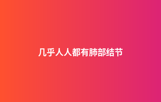 几乎人人都有肺部结节