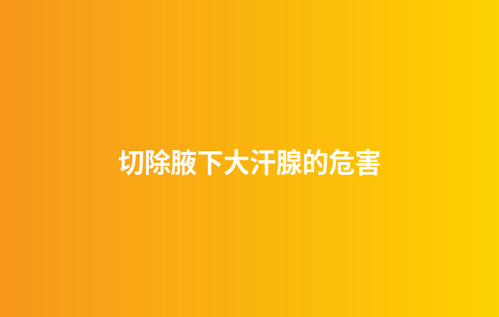 切除腋下大汗腺的危害