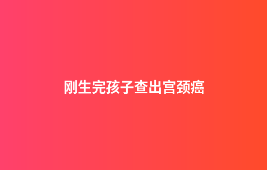 刚生完孩子查出宫颈癌