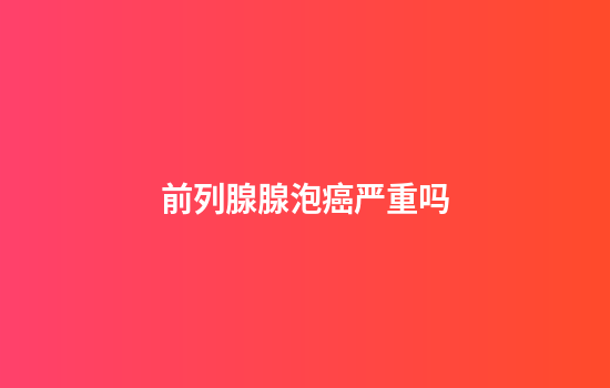 前列腺腺泡癌严重吗