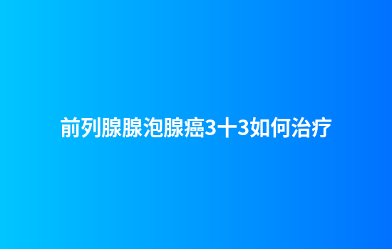 前列腺腺泡腺癌3十3如何治疗