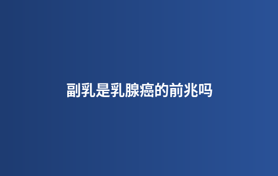副乳是乳腺癌的前兆吗