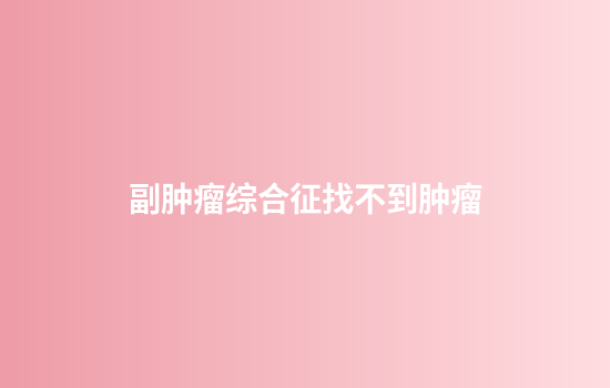 副肿瘤综合征找不到肿瘤
