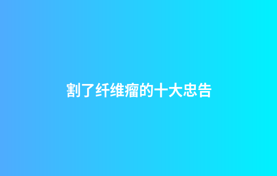 割了纤维瘤的十大忠告