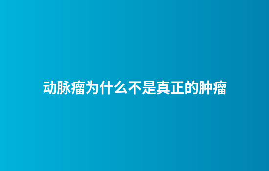 动脉瘤为什么不是真正的肿瘤