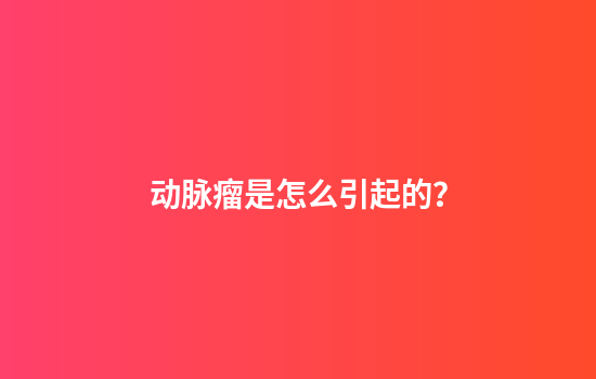 动脉瘤是怎么引起的？