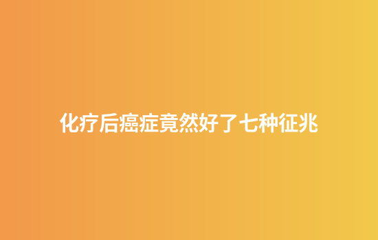 化疗后癌症竟然好了七种征兆