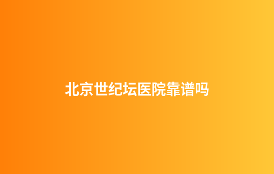 北京世纪坛医院靠谱吗