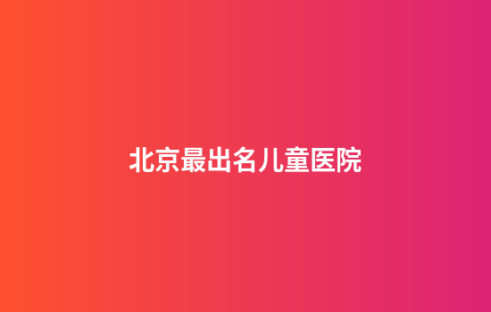 北京最出名儿童医院
