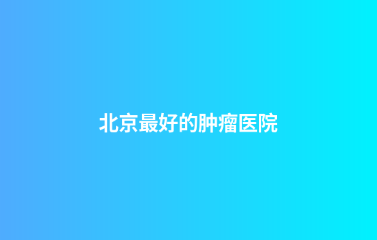 北京最好的肿瘤医院