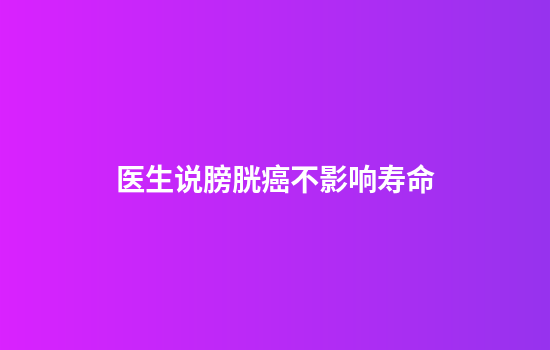 医生说膀胱癌不影响寿命