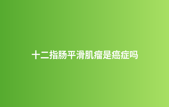 十二指肠平滑肌瘤是癌症吗