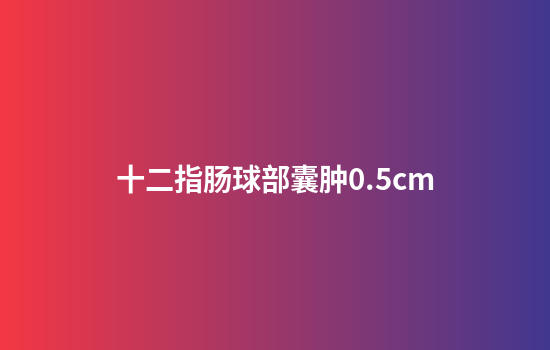 十二指肠球部囊肿0.5cm