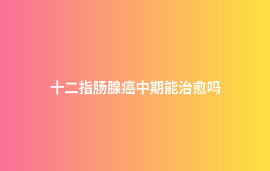十二指肠腺癌中期能治愈吗