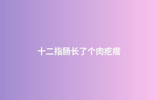 十二指肠长了个肉疙瘩