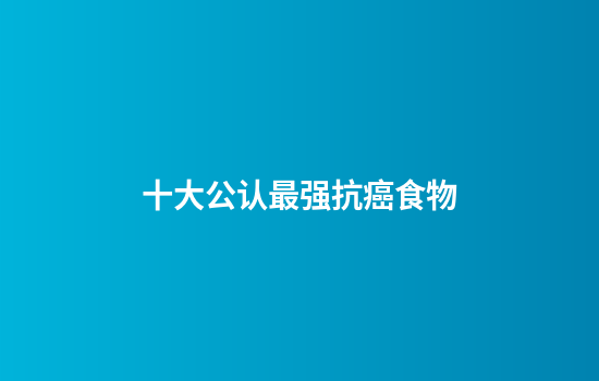 十大公认最强抗癌食物