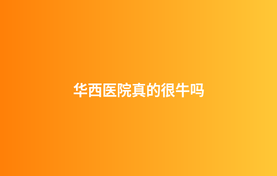 华西医院真的很牛吗