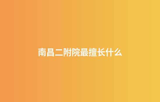 南昌二附院最擅长什么