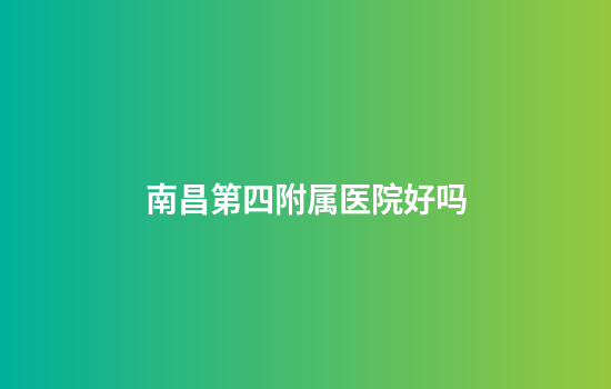 南昌第四附属医院好吗