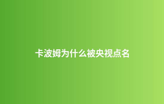 卡波姆为什么被央视点名