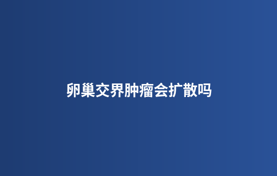 卵巢交界肿瘤会扩散吗